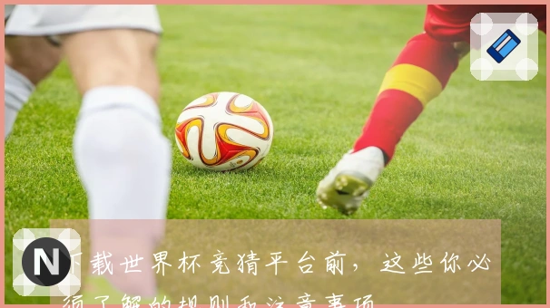 下载世界杯竞猜平台前，这些你必须了解的规则和注意事项