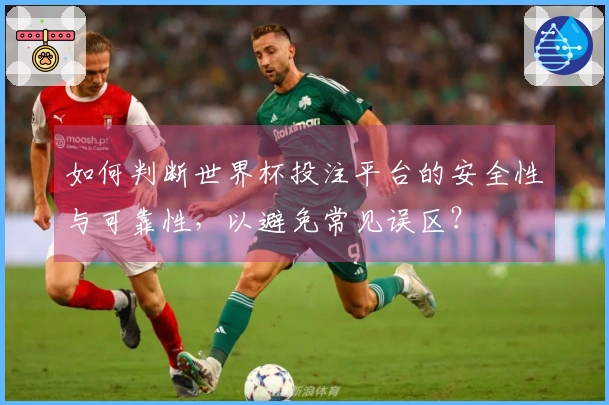如何判断世界杯投注平台的安全性与可靠性，以避免常见误区？