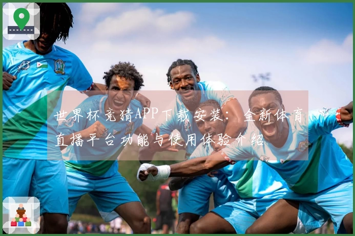 世界杯竞猜APP下载安装：全新体育直播平台功能与使用体验介绍