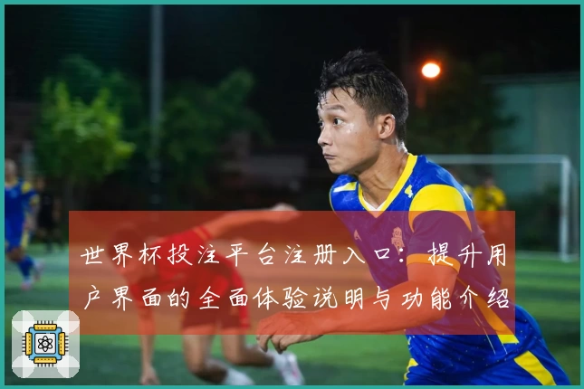 世界杯投注平台注册入口:提升用户界面的全面体验说明与功能介绍