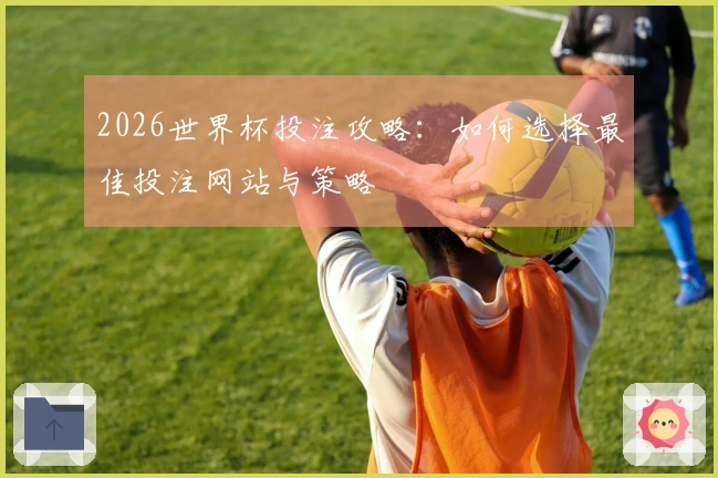 2026世界杯投注攻略：如何选择最佳投注网站与策略