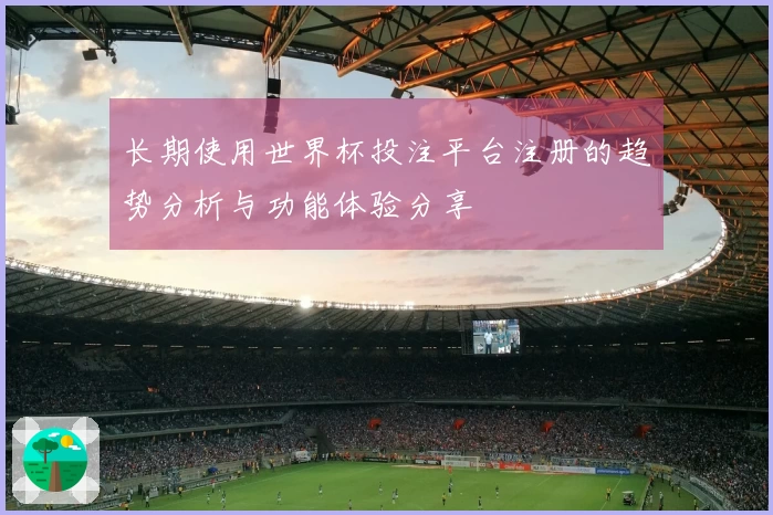 长期使用世界杯投注平台注册的趋势分析与功能体验分享