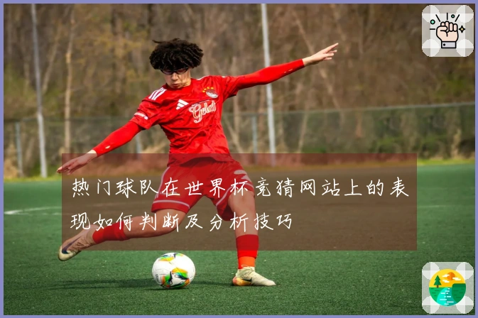热门球队在世界杯竞猜网站上的表现如何判断及分析技巧