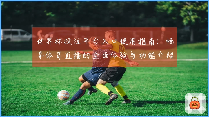 世界杯投注平台入口使用指南：畅享体育直播的全面体验与功能介绍