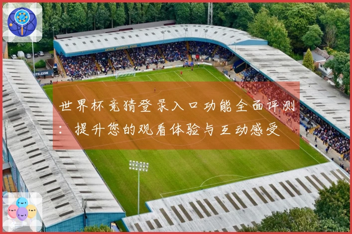 世界杯竞猜登录入口功能全面评测：提升您的观看体验与互动感受