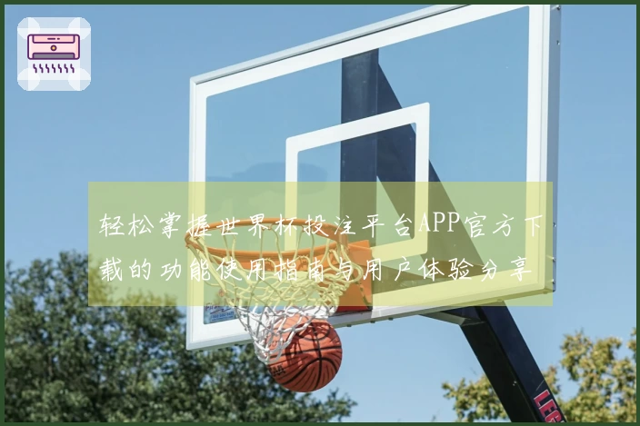 轻松掌握世界杯投注平台APP官方下载的功能使用指南与用户体验分享