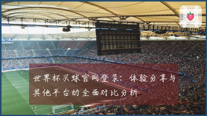 世界杯买球官网登录：体验分享与其他平台的全面对比分析