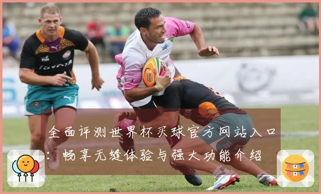 全面评测世界杯买球官方网站入口:畅享无缝体验与强大功能介绍