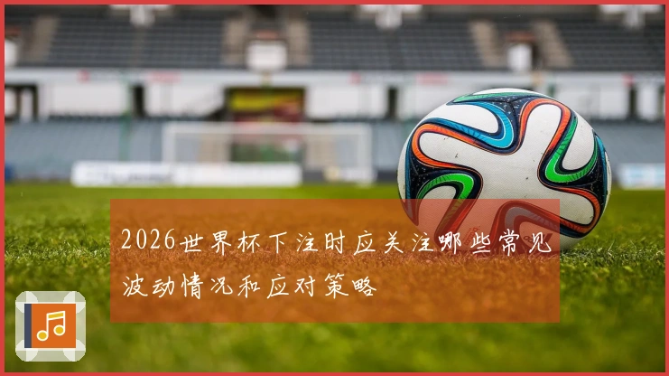2026世界杯下注时应关注哪些常见波动情况和应对策略