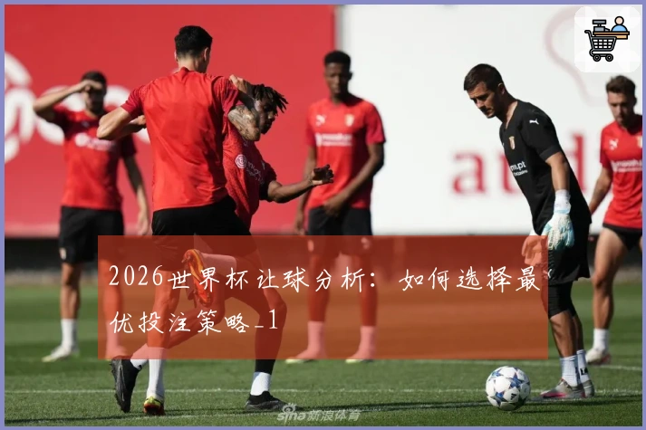 2026世界杯让球分析：如何选择最优投注策略_1