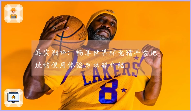 真实测评：畅享世界杯竞猜平台地址的使用体验与功能介绍