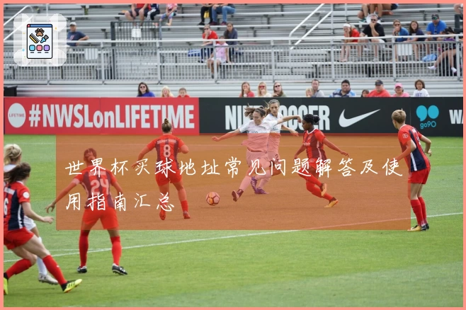 世界杯买球地址常见问题解答及使用指南汇总