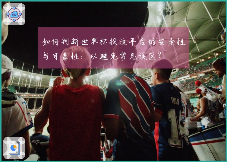 如何判断世界杯投注平台的安全性与可靠性，以避免常见误区？