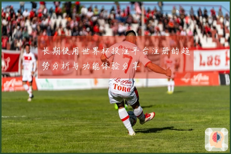 长期使用世界杯投注平台注册的趋势分析与功能体验分享