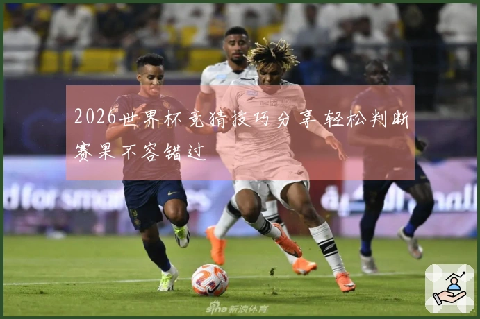 2026世界杯竞猜技巧分享 轻松判断赛果不容错过