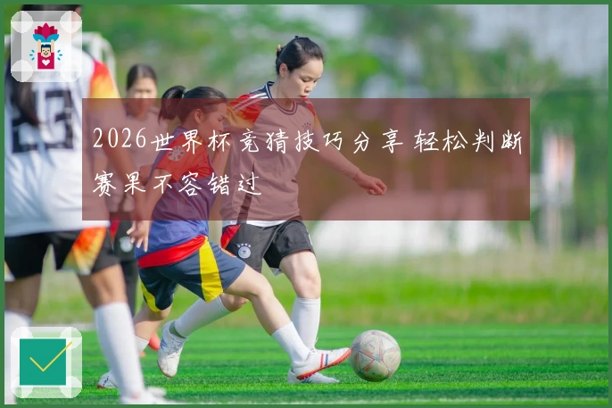 2026世界杯竞猜技巧分享 轻松判断赛果不容错过