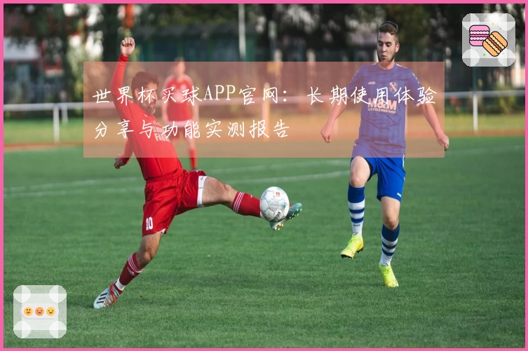世界杯买球APP官网：长期使用体验分享与功能实测报告