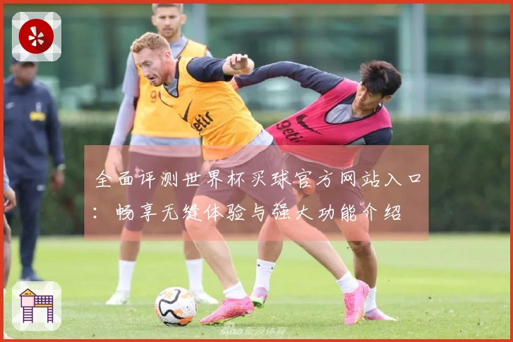 全面评测世界杯买球官方网站入口：畅享无缝体验与强大功能介绍