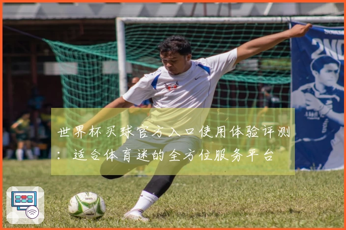 世界杯买球官方入口使用体验评测：适合体育迷的全方位服务平台