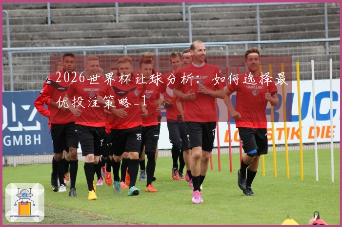 2026世界杯让球分析：如何选择最优投注策略_1