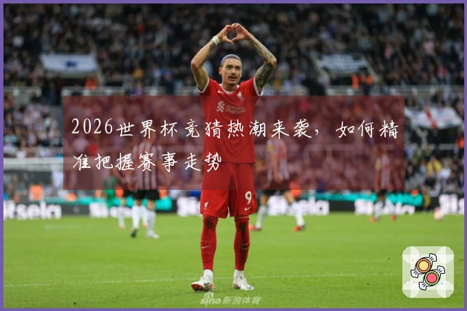 2026世界杯竞猜热潮来袭，如何精准把握赛事走势