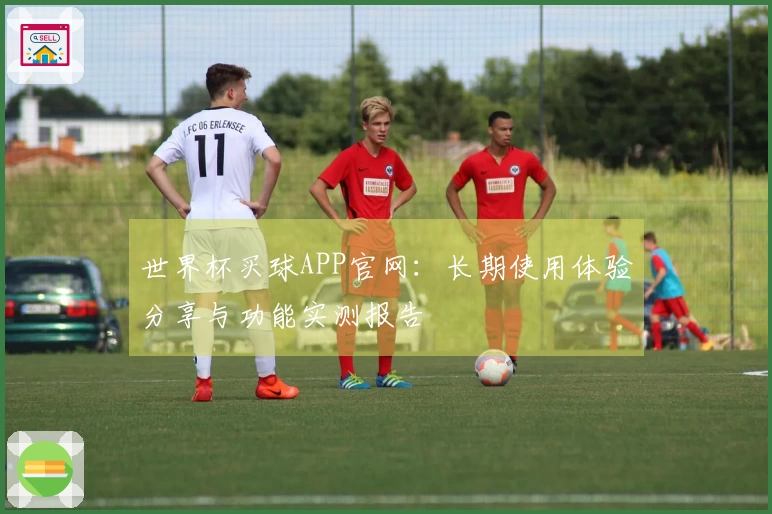世界杯买球APP官网：长期使用体验分享与功能实测报告
